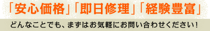 「安心価格」「即日修理」「経験豊富」どんなことでも、まずはお気軽にお問い合わせください！